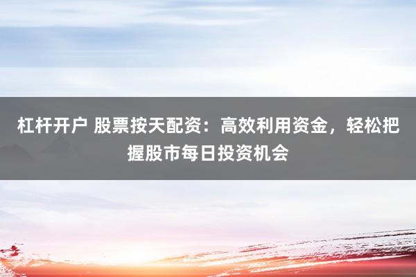 杠杆开户 股票按天配资：高效利用资金，轻松把握股市每日投资机会