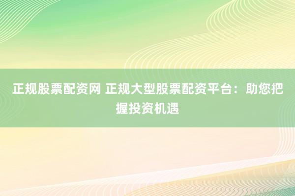 正规股票配资网 正规大型股票配资平台:助您把握投资机遇