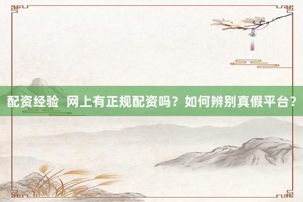 配资经验  网上有正规配资吗？如何辨别真假平台？