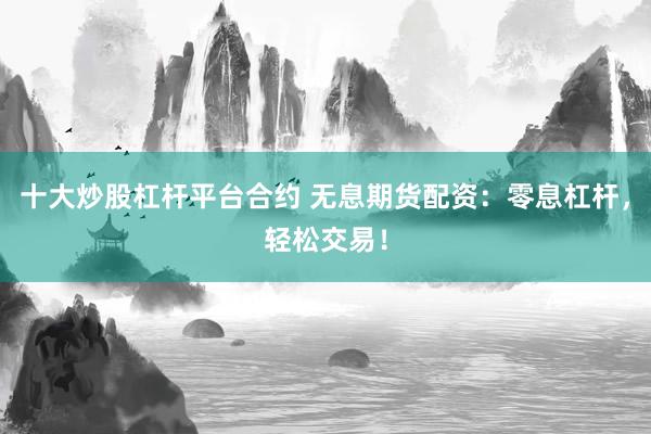 十大炒股杠杆平台合约 无息期货配资：零息杠杆，轻松交易！