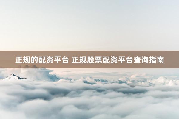 正规的配资平台 正规股票配资平台查询指南