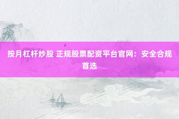 按月杠杆炒股 正规股票配资平台官网：安全合规首选