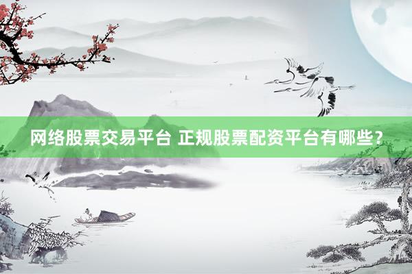 网络股票交易平台 正规股票配资平台有哪些？
