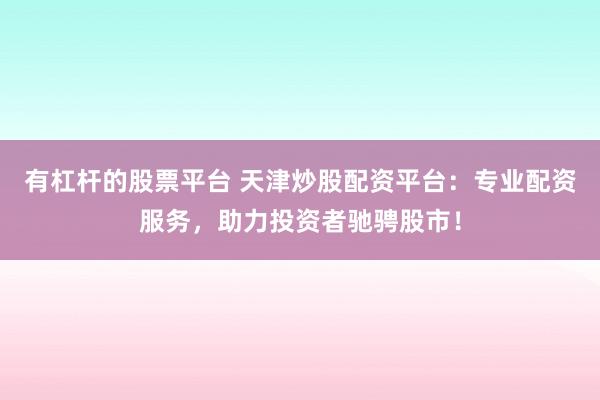 有杠杆的股票平台 天津炒股配资平台：专业配资服务，助力投资者驰骋股市！