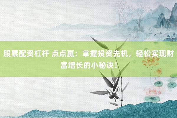 股票配资杠杆 点点赢：掌握投资先机，轻松实现财富增长的小秘诀！
