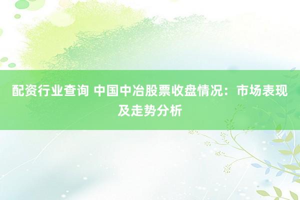 配资行业查询 中国中冶股票收盘情况：市场表现及走势分析
