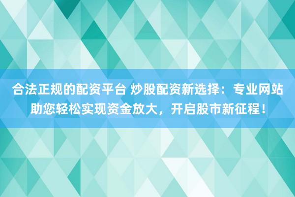合法正规的配资平台 炒股配资新选择：专业网站助您轻松实现资金放大，开启股市新征程！