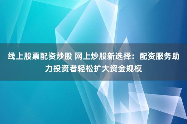 线上股票配资炒股 网上炒股新选择：配资服务助力投资者轻松扩大资金规模