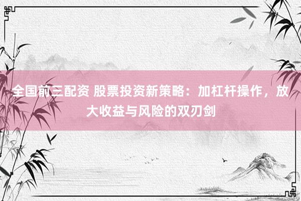 全国前三配资 股票投资新策略：加杠杆操作，放大收益与风险的双刃剑