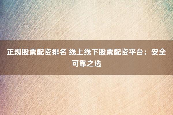 正规股票配资排名 线上线下股票配资平台：安全可靠之选