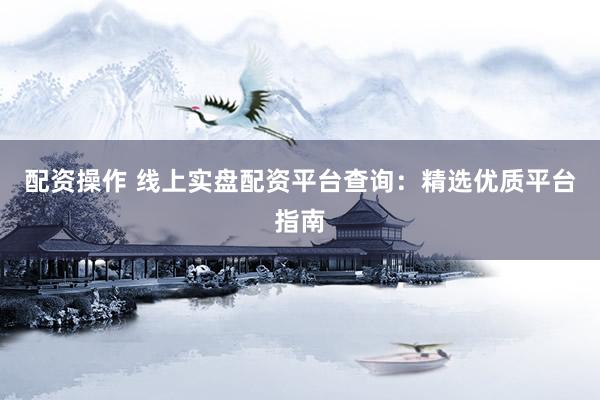 配资操作 线上实盘配资平台查询:精选优质平台指南