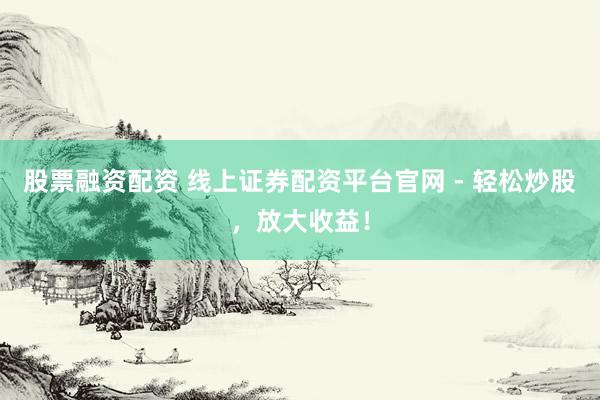 股票融资配资 线上证券配资平台官网 - 轻松炒股，放大收益！