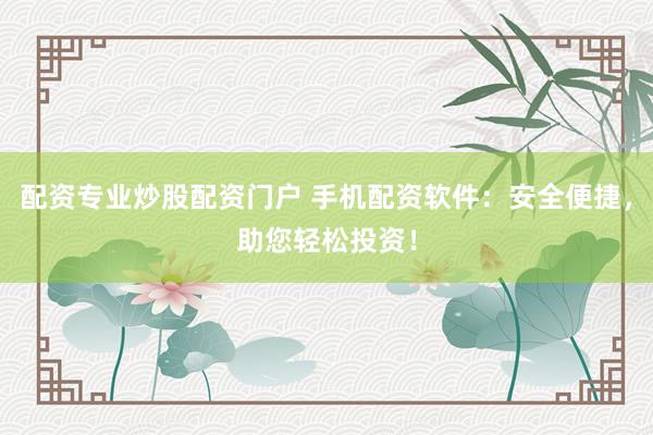 配资专业炒股配资门户 手机配资软件：安全便捷，助您轻松投资！