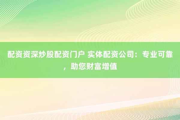 配资资深炒股配资门户 实体配资公司：专业可靠，助您财富增值