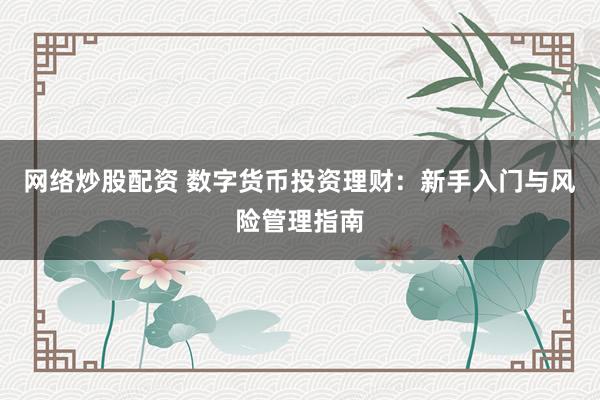 网络炒股配资 数字货币投资理财：新手入门与风险管理指南