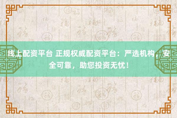 线上配资平台 正规权威配资平台：严选机构，安全可靠，助您投资无忧！