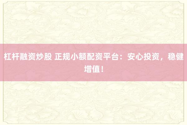 杠杆融资炒股 正规小额配资平台：安心投资，稳健增值！