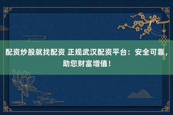 配资炒股就找配资 正规武汉配资平台：安全可靠，助您财富增值！