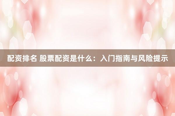 配资排名 股票配资是什么：入门指南与风险提示