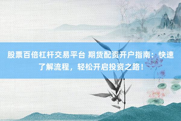 股票百倍杠杆交易平台 期货配资开户指南：快速了解流程，轻松开启投资之路！