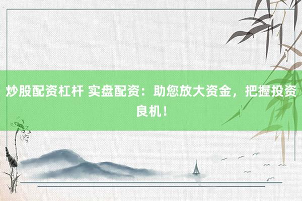 炒股配资杠杆 实盘配资：助您放大资金，把握投资良机！