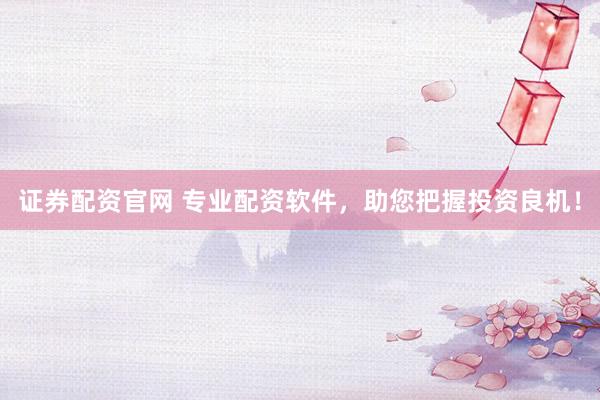 证券配资官网 专业配资软件，助您把握投资良机！