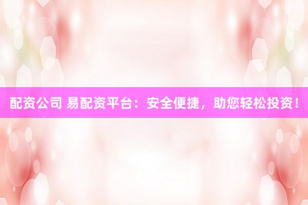 配资公司 易配资平台：安全便捷，助您轻松投资！