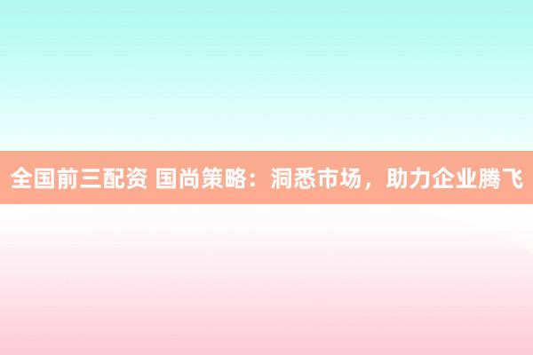 全国前三配资 国尚策略：洞悉市场，助力企业腾飞