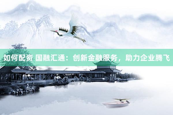 如何配资 国融汇通：创新金融服务，助力企业腾飞