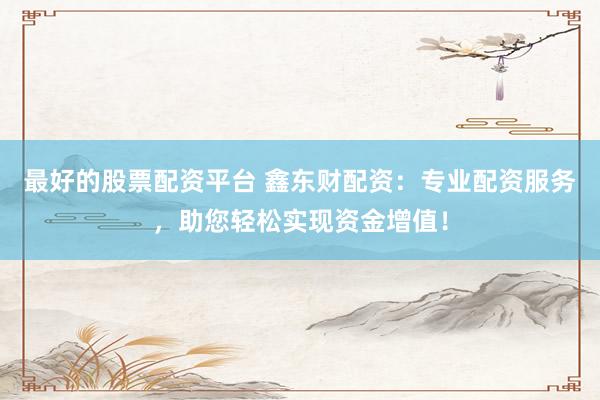 最好的股票配资平台 鑫东财配资:专业配资服务,助您轻松实现资金增值!
