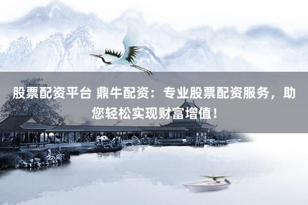 股票配资平台 鼎牛配资：专业股票配资服务，助您轻松实现财富增值！