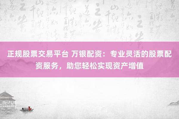 正规股票交易平台 万银配资：专业灵活的股票配资服务，助您轻松实现资产增值