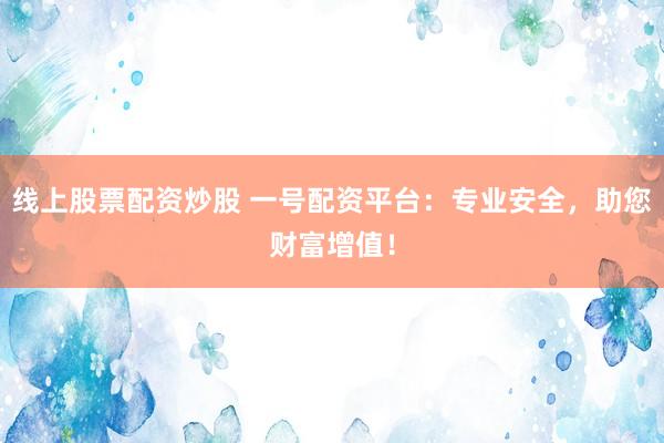 线上股票配资炒股 一号配资平台：专业安全，助您财富增值！