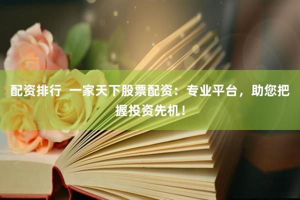 配资排行  一家天下股票配资：专业平台，助您把握投资先机！