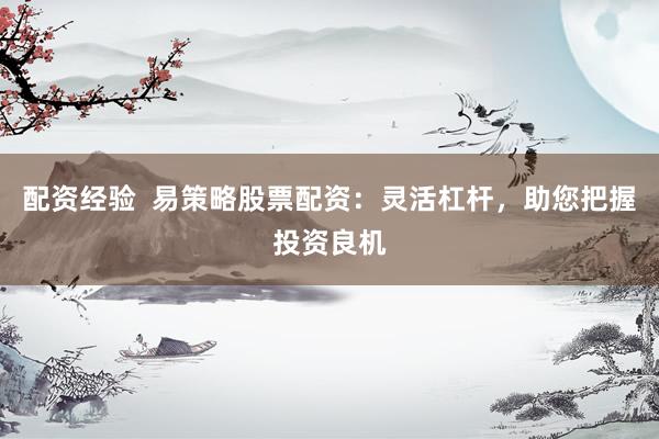 配资经验 易策略股票配资:灵活杠杆,助您把握投资良机