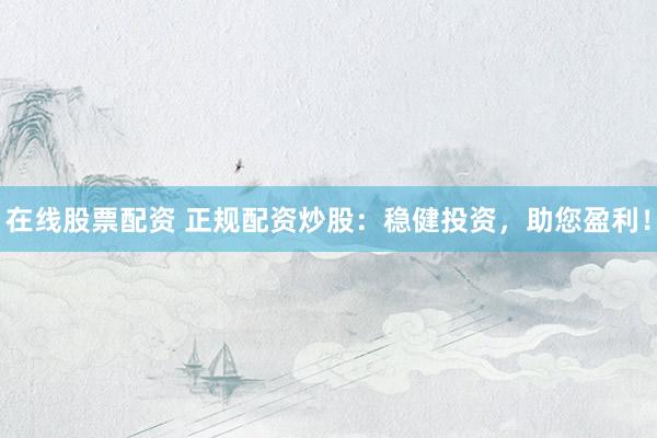 在线股票配资 正规配资炒股:稳健投资,助您盈利!
