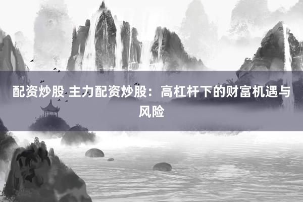 配资炒股 主力配资炒股：高杠杆下的财富机遇与风险