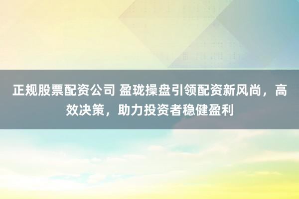 正规股票配资公司 盈珑操盘引领配资新风尚，高效决策，助力投资者稳健盈利