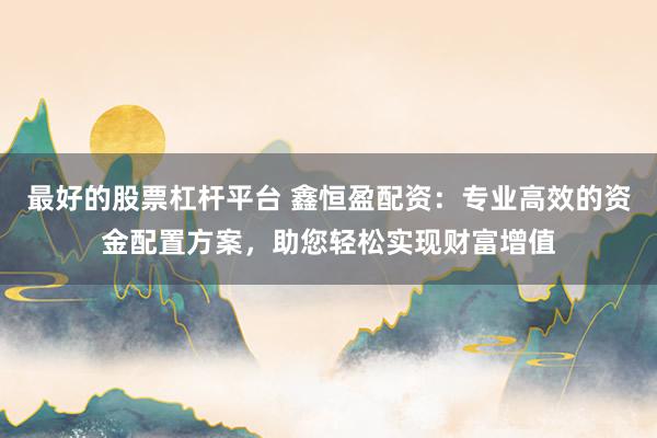 最好的股票杠杆平台 鑫恒盈配资：专业高效的资金配置方案，助您轻松实现财富增值