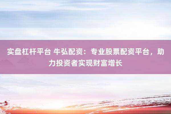 实盘杠杆平台 牛弘配资：专业股票配资平台，助力投资者实现财富增长