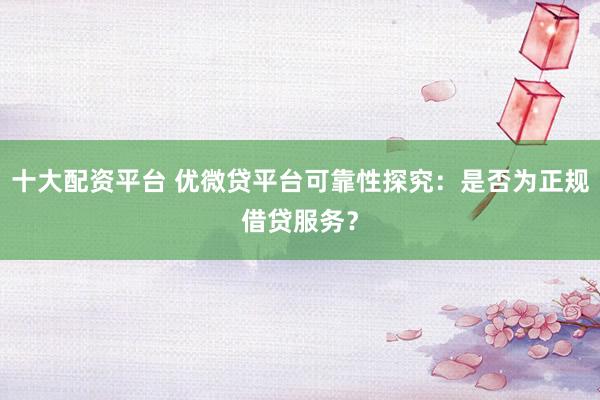 十大配资平台 优微贷平台可靠性探究:是否为正规借贷服务?