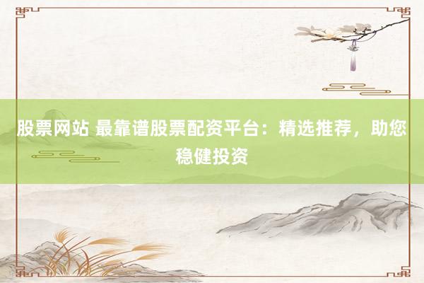股票网站 最靠谱股票配资平台:精选推荐,助您稳健投资
