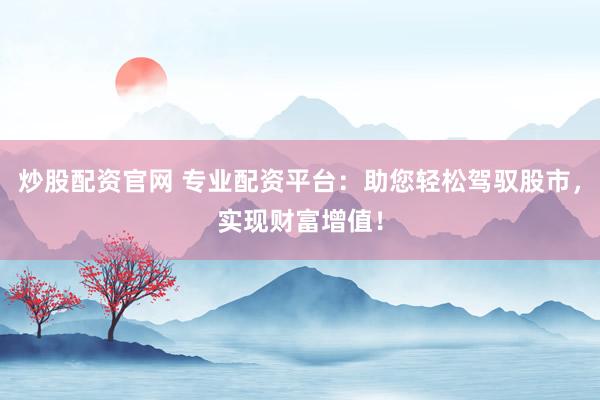 炒股配资官网 专业配资平台：助您轻松驾驭股市，实现财富增值！