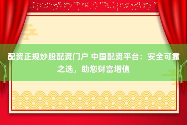 配资正规炒股配资门户 中国配资平台：安全可靠之选，助您财富增值