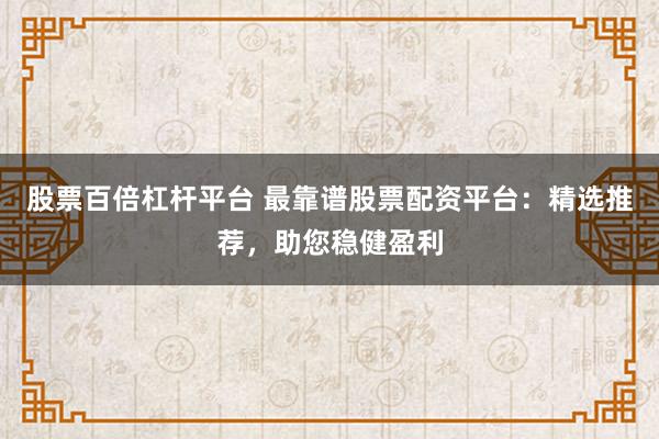 股票百倍杠杆平台 最靠谱股票配资平台：精选推荐，助您稳健盈利
