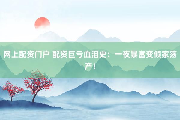 网上配资门户 配资巨亏血泪史：一夜暴富变倾家荡产！