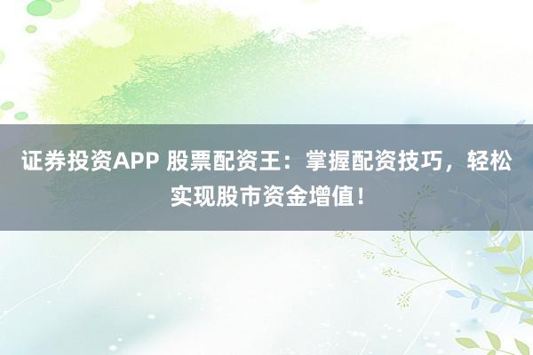 证券投资APP 股票配资王：掌握配资技巧，轻松实现股市资金增值！