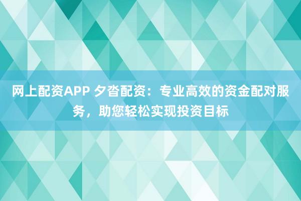网上配资APP 夕沓配资：专业高效的资金配对服务，助您轻松实现投资目标