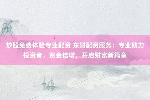 炒股免费体验专业配资 东财配资服务：专业助力投资者，资金倍增，开启财富新篇章
