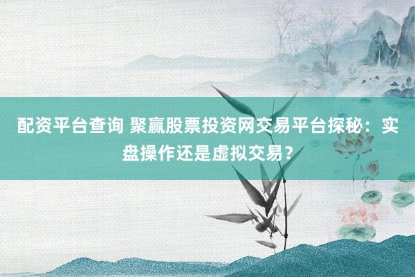 配资平台查询 聚赢股票投资网交易平台探秘：实盘操作还是虚拟交易？